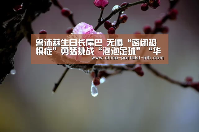曾沛慈生日长尾巴 无惧“密闭恐惧症”勇猛挑战“泡泡足球”“华体会,hth,华体会官网”(图1) 华体会,hth,华体会官网