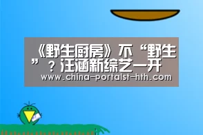 《野生厨房》不“野生”?汪涵新综艺一开播就被置疑?_华体会,hth,华体会官网(图3) 华体会,hth,华体会官网
