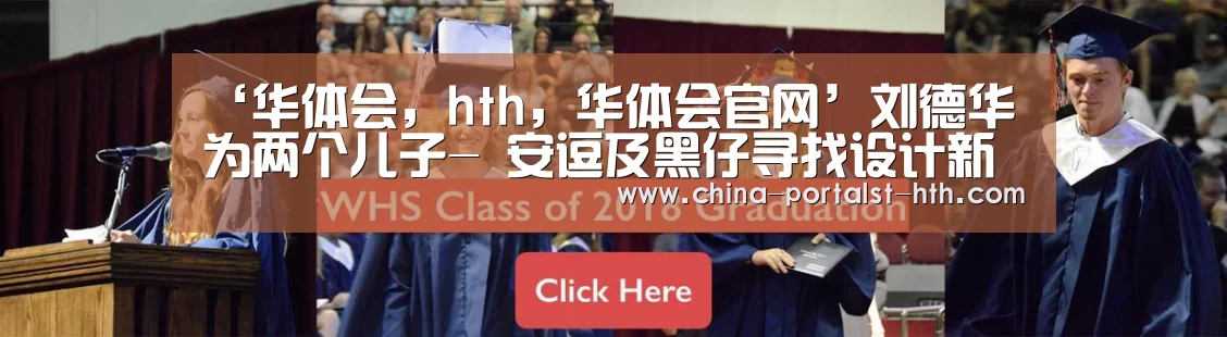 ‘华体会,hth,华体会官网’刘德华为两个儿子- 安逗及黑仔寻找设计新星(图1) 华体会,hth,华体会官网