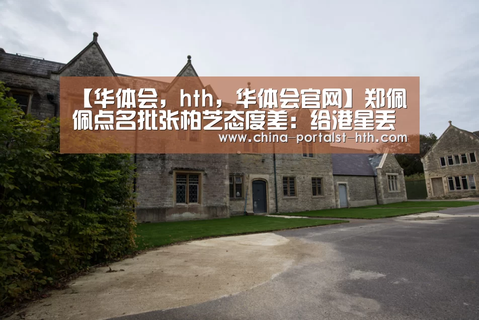 【华体会,hth,华体会官网】郑佩佩点名批张柏芝态度差:给港星丢脸(图2) 华体会,hth,华体会官网