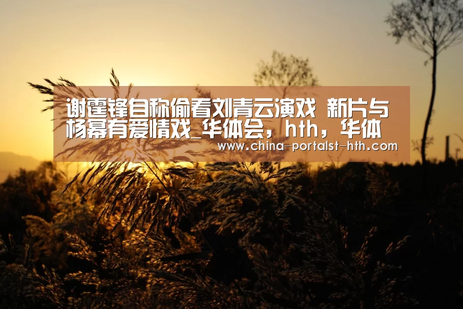 谢霆锋自称偷看刘青云演戏 新片与杨幂有爱情戏_华体会,hth,华体会官网(图1) 华体会,hth,华体会官网