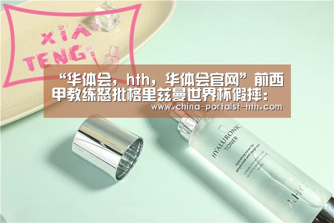 “华体会,hth,华体会官网”前西甲教练怒批格里兹曼世界杯假摔:骗子不配任何奖项!(图1) 华体会,hth,华体会官网