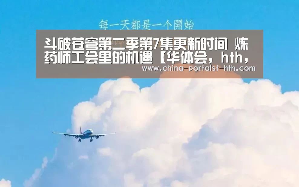 斗破苍穹第二季第7集更新时间 炼药师工会里的机遇【华体会,hth,华体会官网】(图2) 华体会,hth,华体会官网